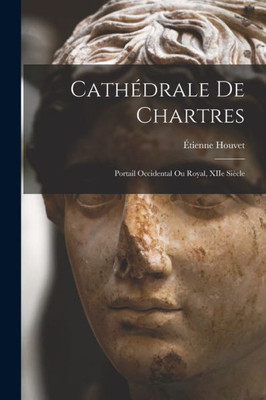 Cathédrale De Chartres; Portail Occidental Ou Royal, Xiie Siècle (French Edition)