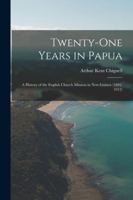 Twenty-One Years In Papua: A History Of The English Church Mission In New Guinea (1891-1912)