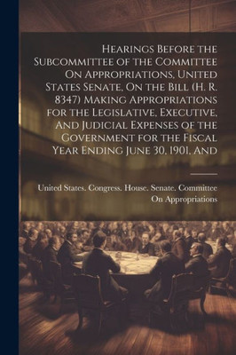 Hearings Before The Subcommittee Of The Committee On Appropriations, United States Senate, On The Bill (H. R. 8347) Making Appropriations For The ... For The Fiscal Year Ending June 30, 1901, And