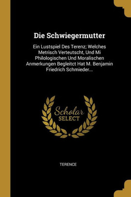 Die Schwiegermutter: Ein Lustspiel Des Terenz; Welches Metrisch Verteutscht, Und Mi Philologischen Und Moralischen Anmerkungen Begleitct Hat M. Benjamin Friedrich Schmieder... (German Edition)