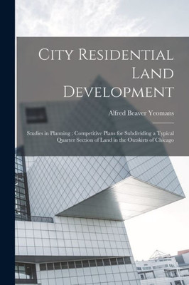 City Residential Land Development: Studies In Planning: Competitive Plans For Subdividing A Typical Quarter Section Of Land In The Outskirts Of Chicago