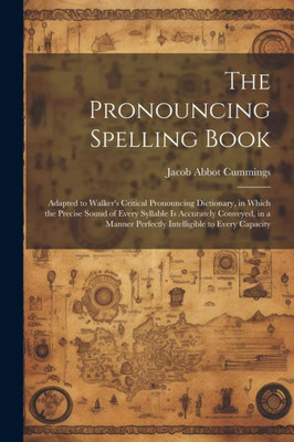 The Pronouncing Spelling Book: Adapted To Walker's Critical Pronouncing Dictionary, In Which The Precise Sound Of Every Syllable Is Accurately ... Perfectly Intelligible To Every Capacity