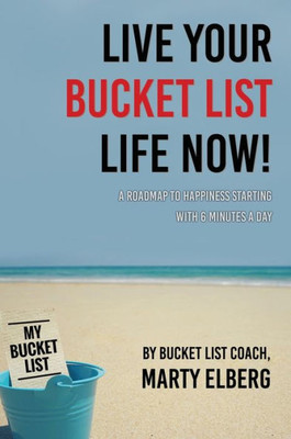 Live Your Bucket List Life Now: A Roadmap To Happiness Starting With 6 Minutes A Day