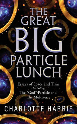 The Great Big Particle Lunch: Essays Of Space And Time Including: The "God" Particle And The Multiverse