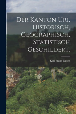 Der Kanton Uri, Historisch, Geographisch, Statistisch Geschildert. (German Edition)