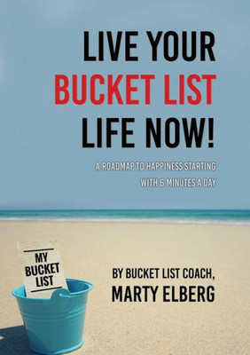 Live Your Bucket List Life Now: A Roadmap To Happiness Starting With 6 Minutes A Day