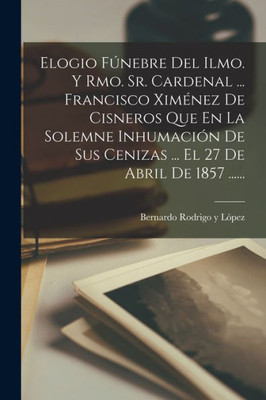 Elogio Fúnebre Del Ilmo. Y Rmo. Sr. Cardenal ... Francisco Ximénez De Cisneros Que En La Solemne Inhumación De Sus Cenizas ... El 27 De Abril De 1857 ...... (Spanish Edition)