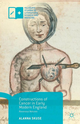 Constructions Of Cancer In Early Modern England: Ravenous Natures (Palgrave Studies In Literature, Science And Medicine)