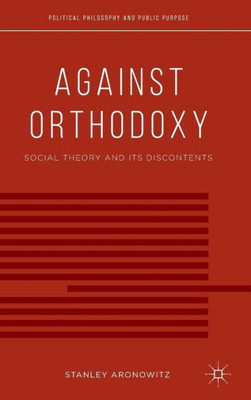 Against Orthodoxy: Social Theory And Its Discontents (Political Philosophy And Public Purpose)