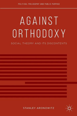Against Orthodoxy: Social Theory And Its Discontents (Political Philosophy And Public Purpose)