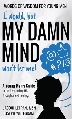 I Would, But My Damn Mind Won'T Let Me!: A Young Man's Guide To Understanding His Thoughts And Feelings