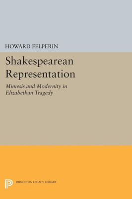 Shakespearean Representation: Mimesis And Modernity In Elizabethan Tragedy (Princeton Essays In Literature)