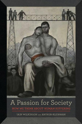 A Passion For Society: How We Think About Human Suffering (Volume 35) (California Series In Public Anthropology)