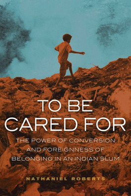 To Be Cared For: The Power Of Conversion And Foreignness Of Belonging In An Indian Slum (Volume 20) (The Anthropology Of Christianity)