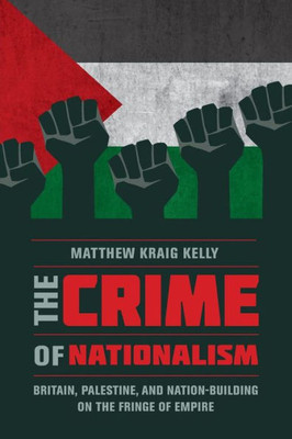 The Crime Of Nationalism: Britain, Palestine, And Nation-Building On The Fringe Of Empire