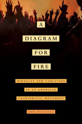 A Diagram For Fire: Miracles And Variation In An American Charismatic Movement (Volume 21) (The Anthropology Of Christianity)