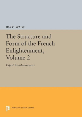 The Structure And Form Of The French Enlightenment, Volume 2: Esprit Revolutionnaire (Princeton Legacy Library, 1691)