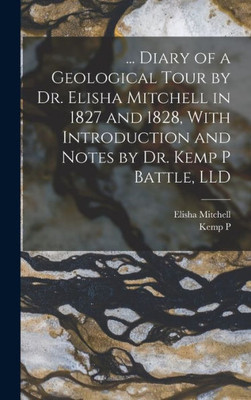 ... Diary Of A Geological Tour By Dr. Elisha Mitchell In 1827 And 1828, With Introduction And Notes By Dr. Kemp P Battle, Lld