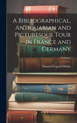 A Bibliographical, Antiquarian And Picturesque Tour In France And Germany; Volume 1