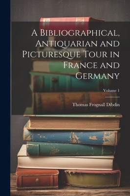 A Bibliographical, Antiquarian And Picturesque Tour In France And Germany; Volume 1