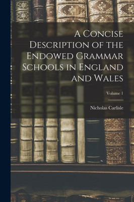 A Concise Description Of The Endowed Grammar Schools In England And Wales; Volume 1