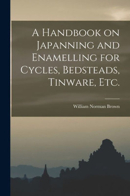 A Handbook On Japanning And Enamelling For Cycles, Bedsteads, Tinware, Etc.