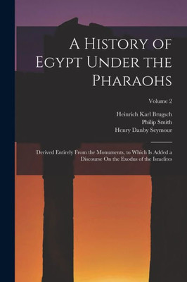 A History Of Egypt Under The Pharaohs: Derived Entirely From The Monuments, To Which Is Added A Discourse On The Exodus Of The Israelites; Volume 2