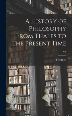 A History Of Philosophy From Thales To The Present Time; V.1