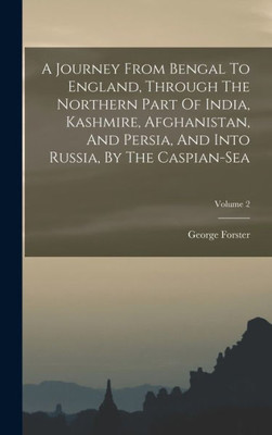 A Journey From Bengal To England, Through The Northern Part Of India, Kashmire, Afghanistan, And Persia, And Into Russia, By The Caspian-Sea; Volume 2