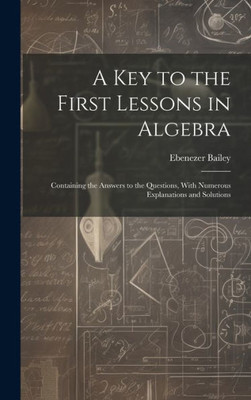 A Key To The First Lessons In Algebra: Containing The Answers To The Questions, With Numerous Explanations And Solutions