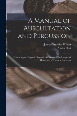 A Manual Of Auscultation And Percussion: Embracing The Physical Diagnosis Of Diseases Of The Lungs And Heart, And Of Thoracic Aneurism