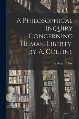 A Philosophical Inquiry Concerning Human Liberty. By A. Collins