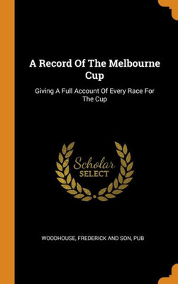 A Record Of The Melbourne Cup: Giving A Full Account Of Every Race For The Cup