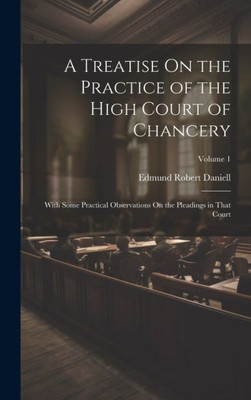 A Treatise On The Practice Of The High Court Of Chancery: With Some Practical Observations On The Pleadings In That Court; Volume 1