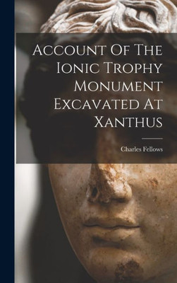 Account Of The Ionic Trophy Monument Excavated At Xanthus
