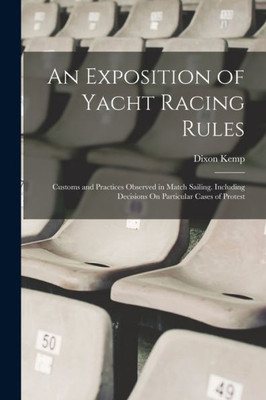 An Exposition Of Yacht Racing Rules: Customs And Practices Observed In Match Sailing. Including Decisions On Particular Cases Of Protest