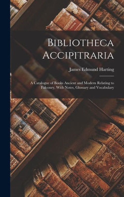 Bibliotheca Accipitraria: A Catalogue Of Books Ancient And Modern Relating To Falconry, With Notes, Glossary And Vocabulary