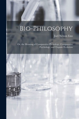 Bio-Philosophy: Or, The Meaning Of Comparative Physiology, Comparative Psychology, And Organic Evolution