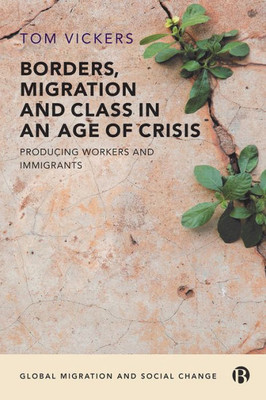 Borders, Migration And Class In An Age Of Crisis: Producing Workers And Immigrants (Global Migration And Social Change)