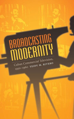 Broadcasting Modernity: Cuban Commercial Television, 1950-1960 (Console-Ing Passions)