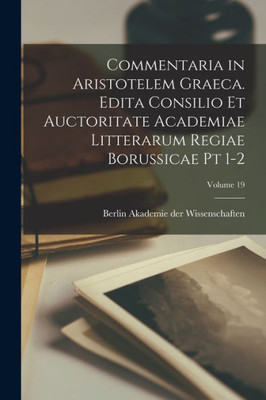 Commentaria In Aristotelem Graeca. Edita Consilio Et Auctoritate Academiae Litterarum Regiae Borussicae Pt 1-2; Volume 19