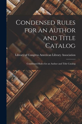 Condensed Rules For An Author And Title Catalog: Condensed Rules For An Author And Title Catalog