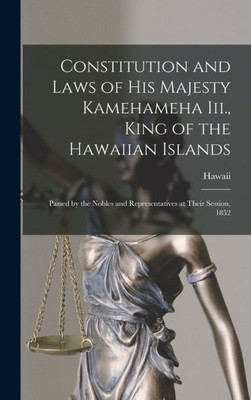 Constitution And Laws Of His Majesty Kamehameha Iii., King Of The Hawaiian Islands: Passed By The Nobles And Representatives At Their Session, 1852