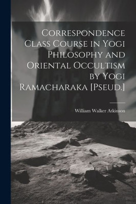 Correspondence Class Course In Yogi Philosophy And Oriental Occultism By Yogi Ramacharaka [Pseud.]