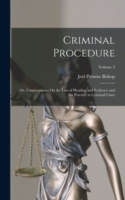 Criminal Procedure; Or, Commentaries On The Law Of Pleading And Evidence And The Practice In Criminal Cases; Volume 2