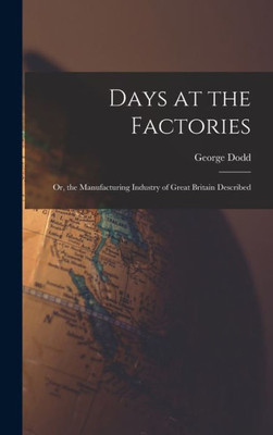 Days At The Factories: Or, The Manufacturing Industry Of Great Britain Described