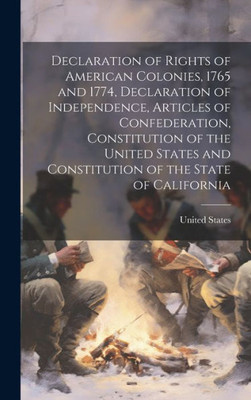 Declaration Of Rights Of American Colonies, 1765 And 1774, Declaration Of Independence, Articles Of Confederation, Constitution Of The United States And Constitution Of The State Of California