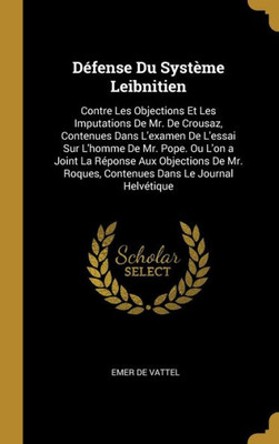 Défense Du Système Leibnitien: Contre Les Objections Et Les Imputations De Mr. De Crousaz, Contenues Dans L'Examen De L'Essai Sur L'Homme De Mr. Pope. ... Dans Le Journal Helvétique (French Edition)