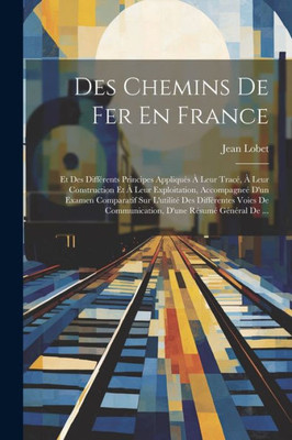 Des Chemins De Fer En France: Et Des Différents Principes Appliqués À Leur Tracé, À Leur Construction Et À Leur Exploitation, Accompagneé D'Un Examen ... D'Une Résumé Général De ... (French Edition)