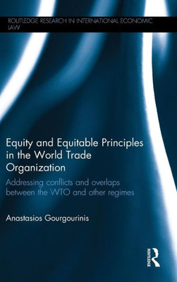 Equity And Equitable Principles In The World Trade Organization: Addressing Conflicts And Overlaps Between The Wto And Other Regimes (Routledge Research In International Economic Law)